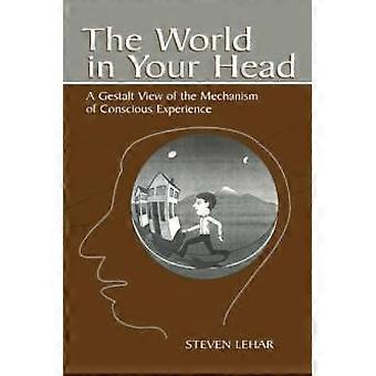The World In Your Head A Gestalt View Of The Mechanism Of Conscious Experience - Steven M. Lehar