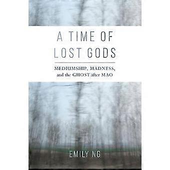 A Time Of Lost Gods Mediumship Madness And The Ghost After Mao - Emily Ng