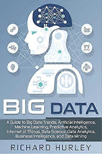 Big Data: A Guide to Big Data Trends, Artificial Intelligence, Machine Learning, Predictive Analytics, Internet of Things, Data Science, Data Analytic