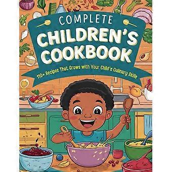 Complete children's cookbook 110 recipes that grows with your child's culinary skills