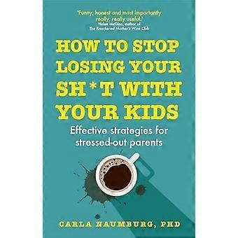 Comment arrêter de perdre votre Sh *t avec vos enfants: Des stratégies efficaces pour les parents stressés