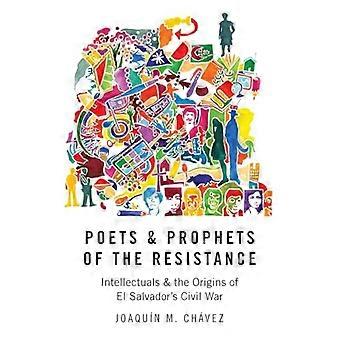 Poets and Prophets of the Resistance Intellectuals and the Origins of El Salvadors Civil War