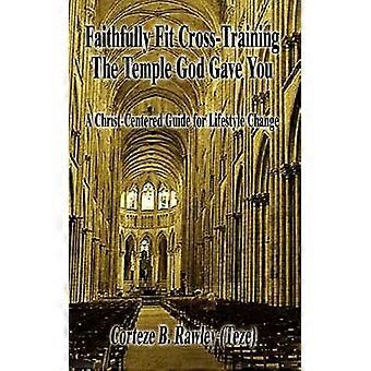 Faithfully Fit Cross-Training the Temple God Gave You: A Christ-Centered Guide for Lifestyle Change