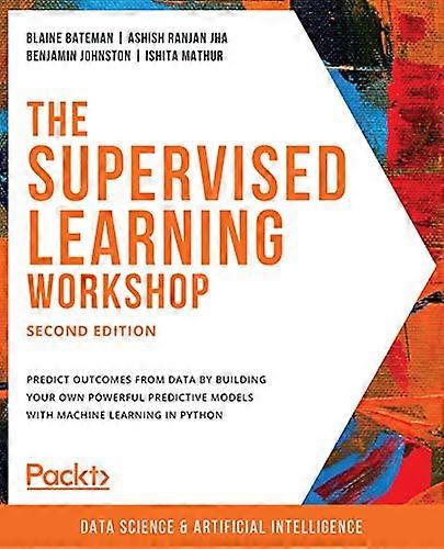 The The Supervised Learning Workshop: A New, Interactive Approach to Understanding Supervised Learning Algorithms, 2nd Edition