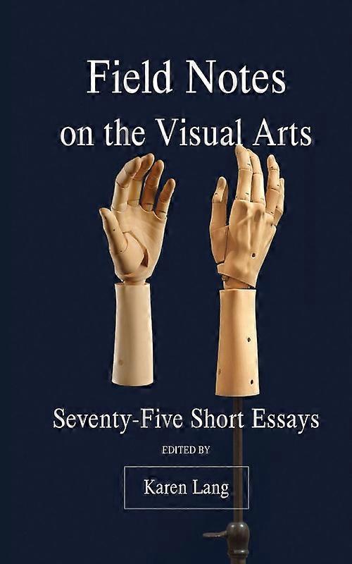 Field Notes On The Visual Arts Seventy-five Short Essays
