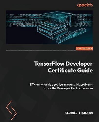 TensorFlow Developer Certificate Guide: Efficiently tackle deep learning and ML problems to ace the Developer Certificate exam