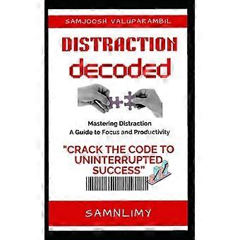 Distraction Decoded "Crack the Code to Uninterrupted Success: 'Distraction Decoded'- Your Ultimate Guide to Conquer Distraction, Boost Productivity, a