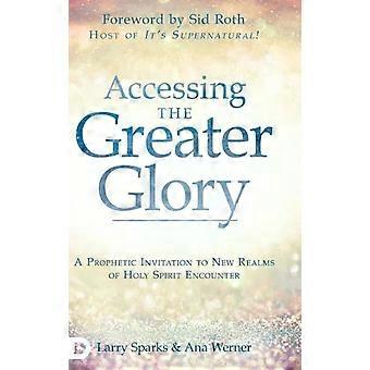Accessing The Greater Glory A Prophetic Invitation To New Realms Of Holy Spirit - Larry Sparks