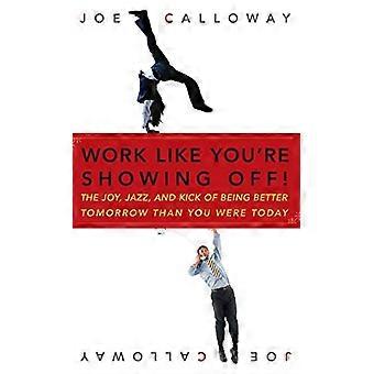 Work Like Youre Showing Off: The Joy, Jazz, and Kick of Being Better Tomorrow Than You Were Today