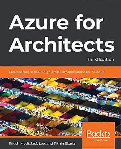 Azure for Architects  -   - Third Edition: Create  - secure, scalable,  - high - availability  - applications on the cloud