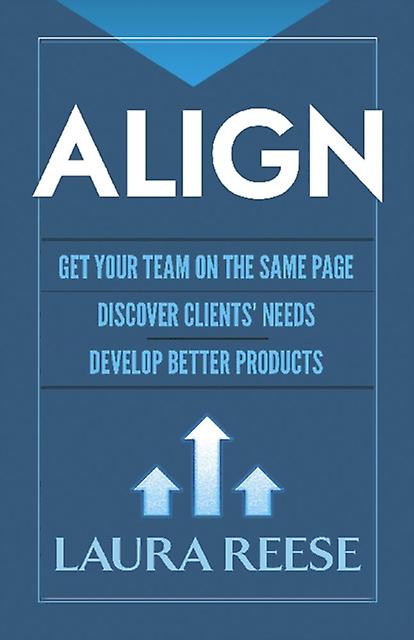 Align Get Your Team On The Same Page Discover Clients Needs Develop Better Produ by Laura Reese Hardback Book