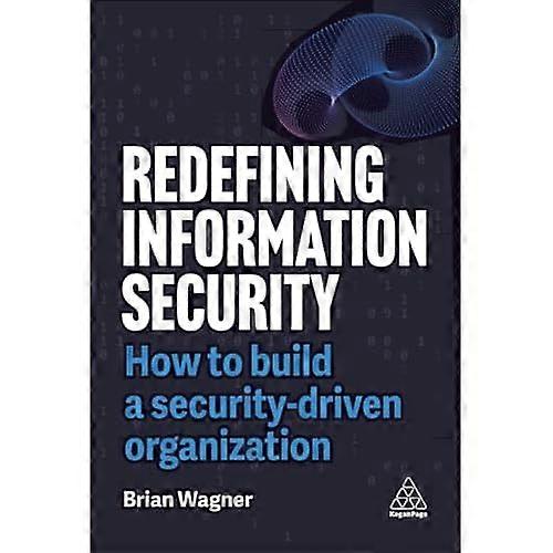 Redefining Information Security : How to Build a Security-Driven Organization