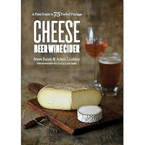 Cheese Beer Wine Cider - A Field Guide to 75 Perfect Pairings