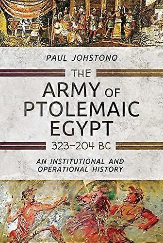 The Army of Ptolemaic Egypt 323 to 204 BC: An Institutional and Operational History