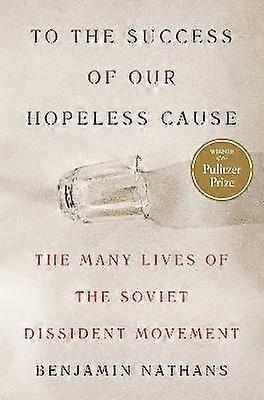 To the Success of Our Hopeless Cause (Pulitzer Prize Winner) - The Many Lives of the Soviet Dissident Movement