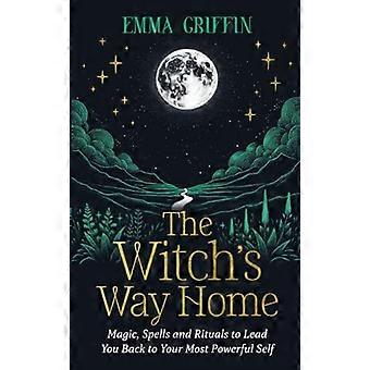 The Witchs Way Home Magic Spells and Rituals to Lead You Back to Your Most Powerful Self