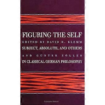 Figuring the Self: Subjekt, Absolutes und andere in der klassischen deutschen Philosophie (S U N Y Reihe in Philosophie)