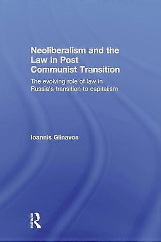 Neoliberalism and the Law in Post Communist Transition: The Evolving Role of Law in Russias Transition to Capitalism