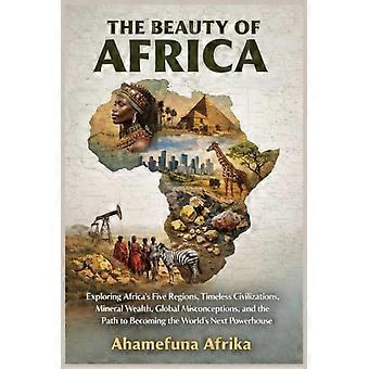 DIE SCHÖNHEIT AFRIKAS: Afrikas fünf Regionen, zeitlose Zivilisationen, Bodenschätze, globale Missverständnisse und der Weg zur Weltherrschaft entdecken
