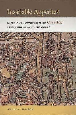 Insatiable Appetites - Imperial Encounters with Cannibals in the North Atlantic World