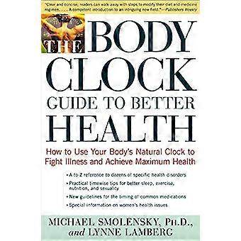 The Body Clock Guide to Better Health: How to Use Your Body's Natural Clock to Fight Illness and Achieve Maximum Health