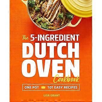 Das Dutch Oven Kochbuch mit 5 Zutaten: Ein Topf, 101 einfache Rezepte