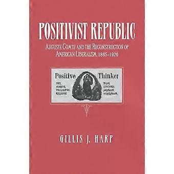 Positivist Republic Auguste Comte And The Reconstruction Of American Liberalism - Gillis Harp