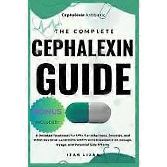 The complete cephalexin guide - a detailed treatment for utis, ear infections, sinusitis, and other bacterial conditions with practical guidance on do