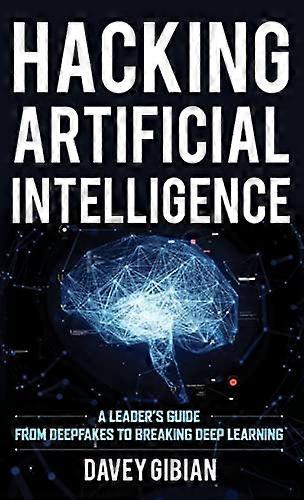 Hacking Artificial Intelligence: A Leader's Guide from Deepfakes to Breaking Deep Learning