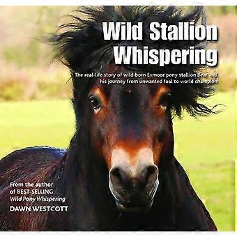 Wild Stallion Whispering: The Real-Life Story of Wild-Born Exmoor Pony Stallion Bear and His Journey from Unwanted...