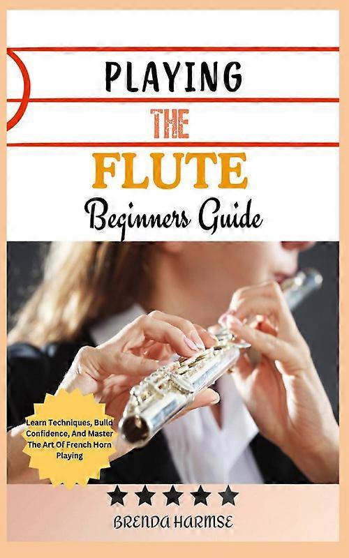 Playing The Flute Beginners Guide Learn The Basics Master Techniques And P