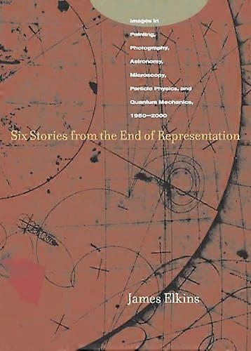 Six Stories from the End of Representation: Images in Painting Photography Astronomy Microscopy Particle Physics and Quantum Mechanics 1980 2000