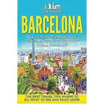 Barcelona: The Ultimate Barcelona Travel Guide By A Traveler For A Traveler: The Best Travel Tips: Where To Go, What To See And Much More