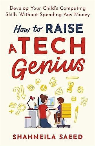 How to Raise a Tech Genius: Develop Your Childs Computing Skills Without Spending Any Money