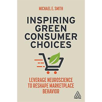Inspiring Green Consumer Choices Leverage Neuroscience To Reshape Marketplace Be - Michael E Smith