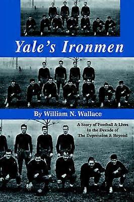 Yale's Ironmen A Story of Football Lives in the Decade of the Depression Beyond