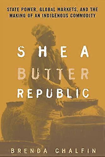 Shea Butter Republic: State Power Global Markets and the Making of an Indigenous Commodity
