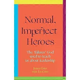 Normal Imperfect Heroes The 'failures' God Used To Teach Us About Leadership - James Grier
