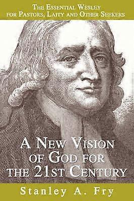 A New Vision of God for the 21st Century Discovering the Essential Wesley for Pastors Laity and Other Seekers