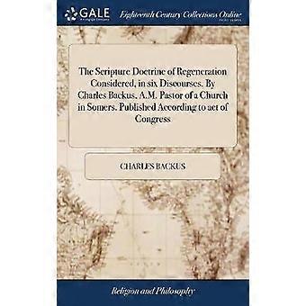 The Scripture Doctrine of Regeneration Considered in six Discourses. By Charles Backus A.M. Pastor of a Church in Somers. Published According to act of Congress