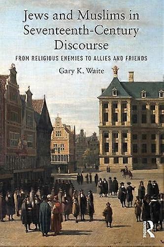Jews and Muslims in Seventeenth Century Discourse: From Religious Enemies to Allies and Friends