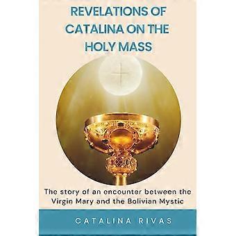 Revelations of catalina on the holy mass the story of an encounter between the virgin mary and the bolivian mystic