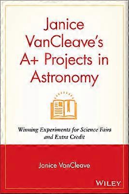 Janice VanCleave's A+ Projects in Astronomy - Winning Experiments for Science Fairs and Extra Credit