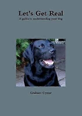 Let's Get Real A Guide to Understanding Your Dog