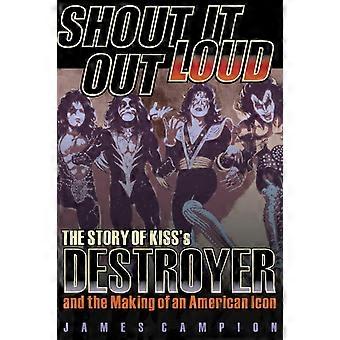 Grite Bem Alto: A História de Destroyer, do Kiss, e a Criação de um Ícone Americano - James Campion