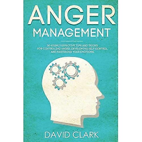 Anger Management: 30 Highly Effective Tips and Tricks for Controlling Anger, Developing Self-Control, and Mastering Your Emotions