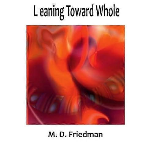 Leaning Toward Whole : Poetry by M. D. Friedman