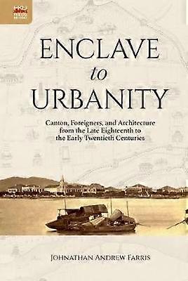 Enclave To Urbanity  Canton Foreigners And Architecture From The Late Eighteenth by Johnathan Andrew Farris Paperback Book