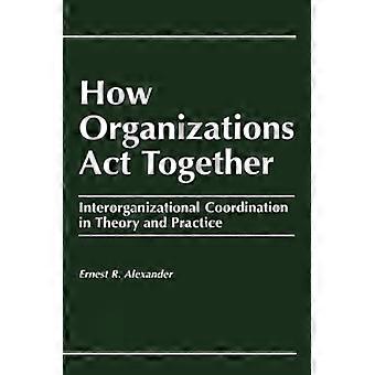 How Organizations Act Together: Interorganizational Coordination in Theory and Practice