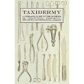 Taxidermy - A Complete Guide to the Methods of Collecting Preparing Mounting and Displaying Animals